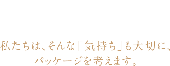 「贈りたい気持ち」も大切にパッケージを考えます